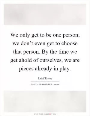 We only get to be one person; we don’t even get to choose that person. By the time we get ahold of ourselves, we are pieces already in play Picture Quote #1