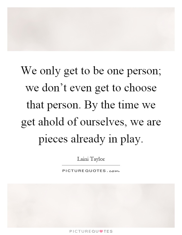 We only get to be one person; we don't even get to choose that person. By the time we get ahold of ourselves, we are pieces already in play Picture Quote #1
