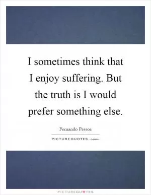 I sometimes think that I enjoy suffering. But the truth is I would prefer something else Picture Quote #1