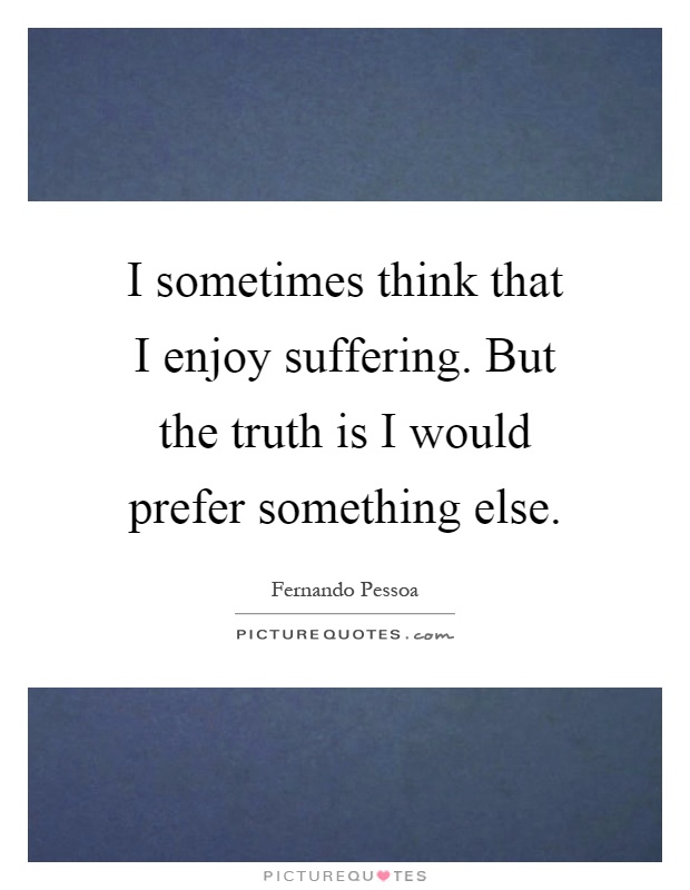 I sometimes think that I enjoy suffering. But the truth is I ...