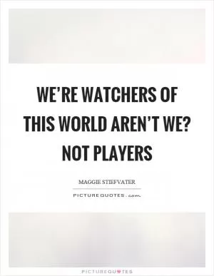 We’re watchers of this world aren’t we? not players Picture Quote #1