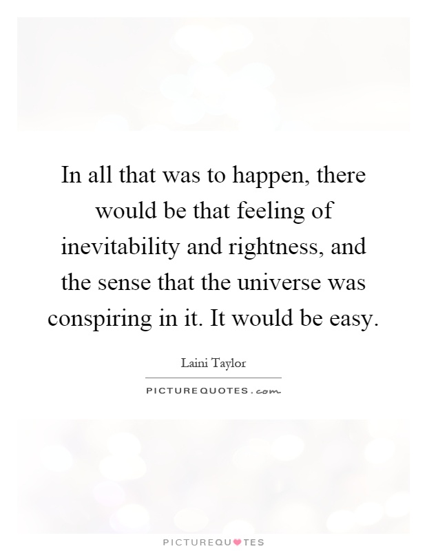 In all that was to happen, there would be that feeling of inevitability and rightness, and the sense that the universe was conspiring in it. It would be easy Picture Quote #1