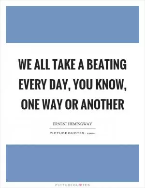 We all take a beating every day, you know, one way or another Picture Quote #1