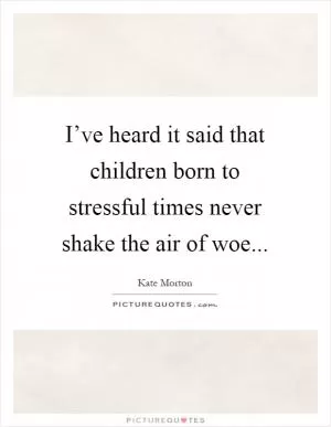 I’ve heard it said that children born to stressful times never shake the air of woe Picture Quote #1