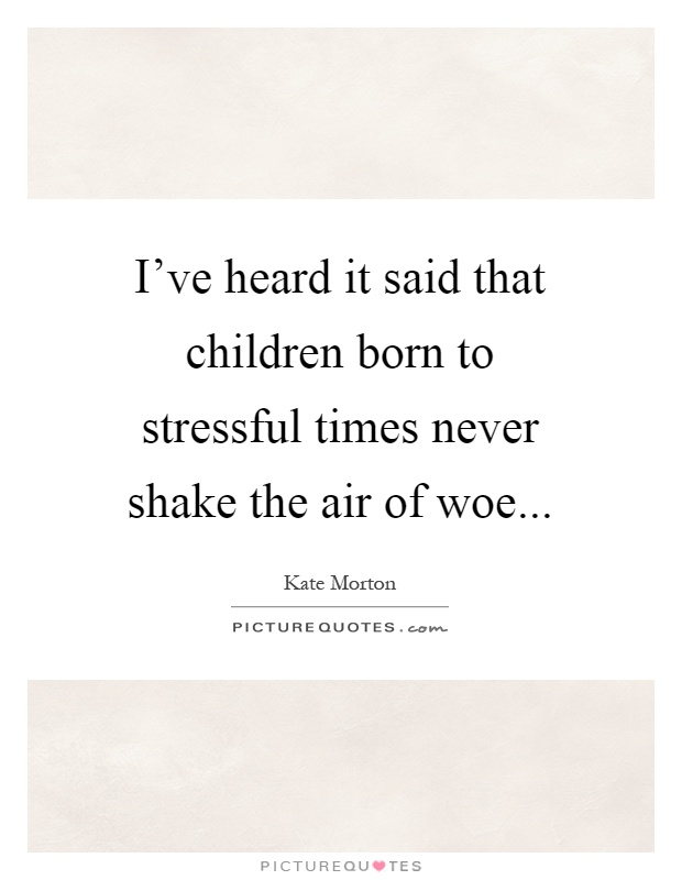 I've heard it said that children born to stressful times never shake the air of woe Picture Quote #1