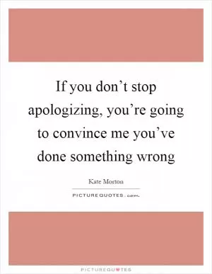 If you don’t stop apologizing, you’re going to convince me you’ve done something wrong Picture Quote #1