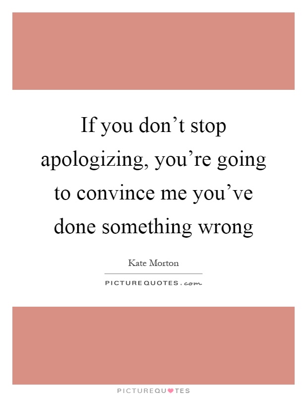 If you don't stop apologizing, you're going to convince me you've done something wrong Picture Quote #1