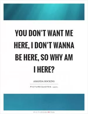 You don’t want me here, I don’t wanna be here, so why am I here? Picture Quote #1