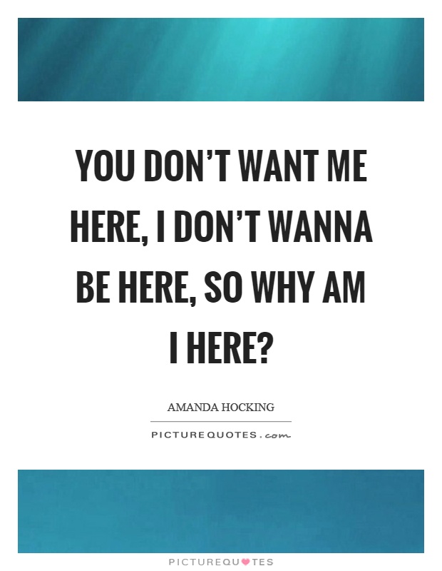 You don't want me here, I don't wanna be here, so why am I here? Picture Quote #1