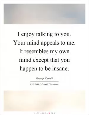 I enjoy talking to you. Your mind appeals to me. It resembles my own mind except that you happen to be insane Picture Quote #1