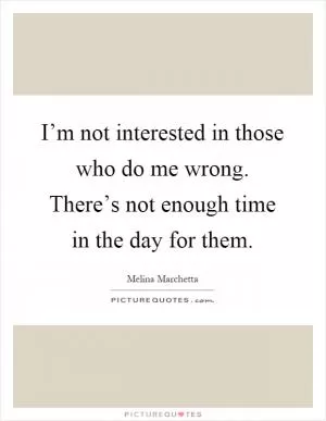 I’m not interested in those who do me wrong. There’s not enough time in the day for them Picture Quote #1