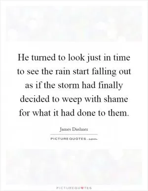 He turned to look just in time to see the rain start falling out as if the storm had finally decided to weep with shame for what it had done to them Picture Quote #1