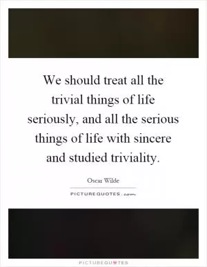 We should treat all the trivial things of life seriously, and all the serious things of life with sincere and studied triviality Picture Quote #1