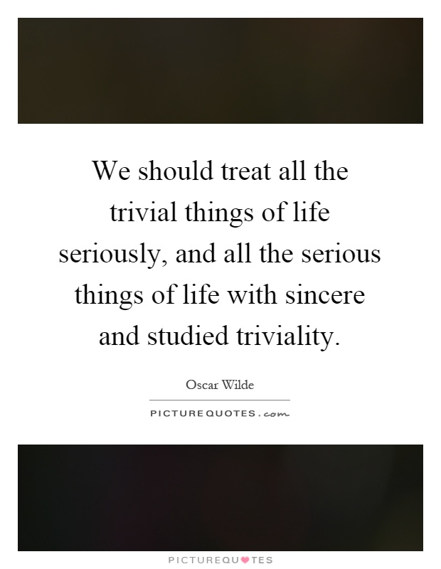 We should treat all the trivial things of life seriously, and all the serious things of life with sincere and studied triviality Picture Quote #1