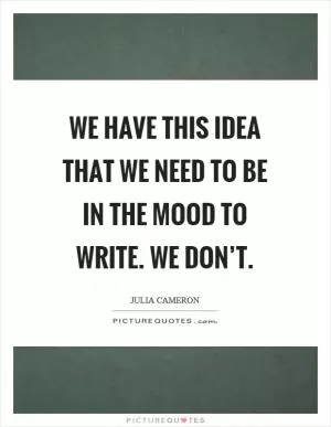We have this idea that we need to be in the mood to write. We don’t Picture Quote #1