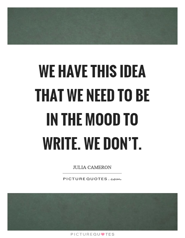 We have this idea that we need to be in the mood to write. We don't Picture Quote #1