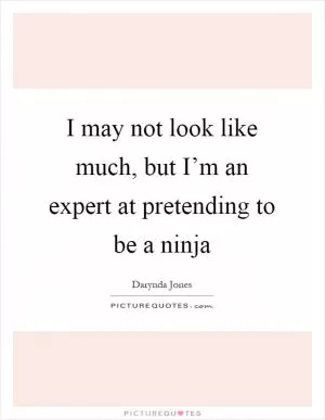 I may not look like much, but I’m an expert at pretending to be a ninja Picture Quote #1