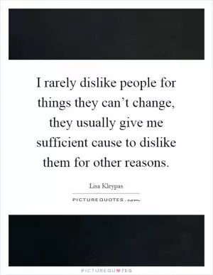 I rarely dislike people for things they can’t change, they usually give me sufficient cause to dislike them for other reasons Picture Quote #1