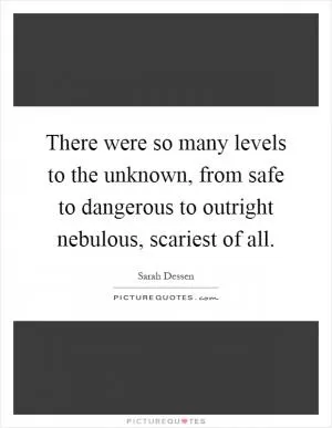 There were so many levels to the unknown, from safe to dangerous to outright nebulous, scariest of all Picture Quote #1