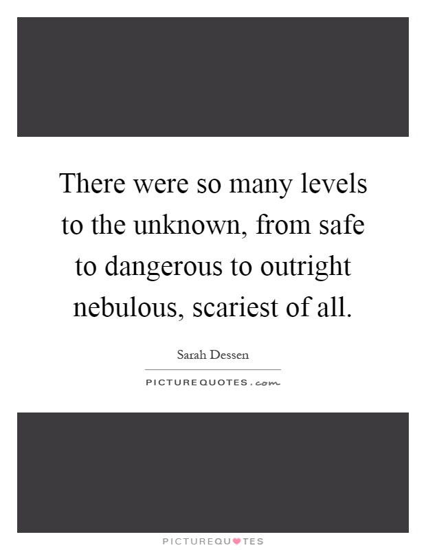 There were so many levels to the unknown, from safe to dangerous to outright nebulous, scariest of all Picture Quote #1