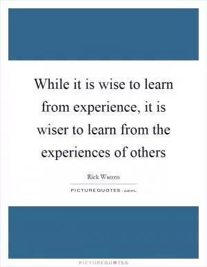 While it is wise to learn from experience, it is wiser to learn from the experiences of others Picture Quote #1