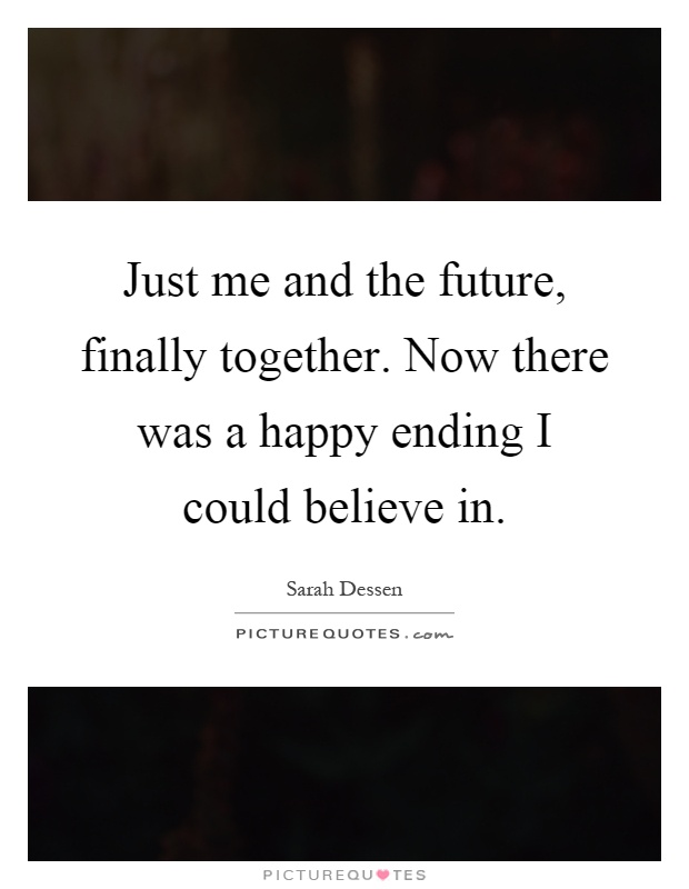 Just me and the future, finally together. Now there was a happy ending I could believe in Picture Quote #1