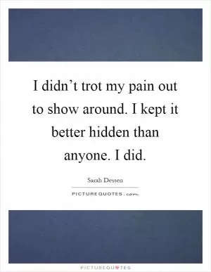 I didn’t trot my pain out to show around. I kept it better hidden than anyone. I did Picture Quote #1