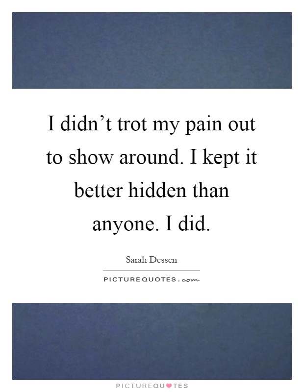 I didn't trot my pain out to show around. I kept it better hidden than anyone. I did Picture Quote #1