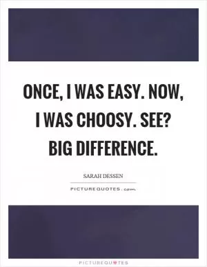 Once, I was easy. Now, I was choosy. See? Big difference Picture Quote #1