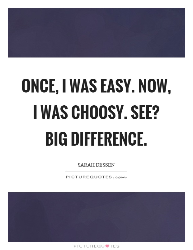 Once, I was easy. Now, I was choosy. See? Big difference Picture Quote #1