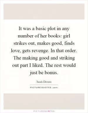 It was a basic plot in any number of her books: girl strikes out, makes good, finds love, gets revenge. In that order. The making good and striking out part I liked. The rest would just be bonus Picture Quote #1