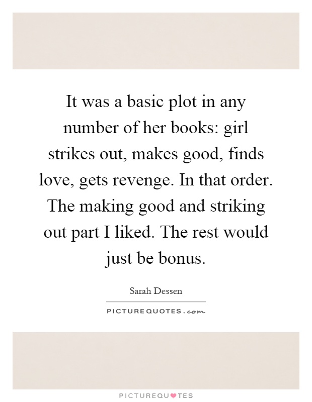 It was a basic plot in any number of her books: girl strikes out, makes good, finds love, gets revenge. In that order. The making good and striking out part I liked. The rest would just be bonus Picture Quote #1