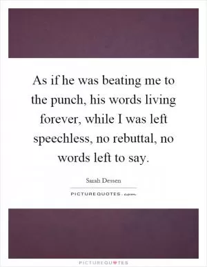 As if he was beating me to the punch, his words living forever, while I was left speechless, no rebuttal, no words left to say Picture Quote #1