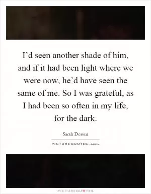 I’d seen another shade of him, and if it had been light where we were now, he’d have seen the same of me. So I was grateful, as I had been so often in my life, for the dark Picture Quote #1