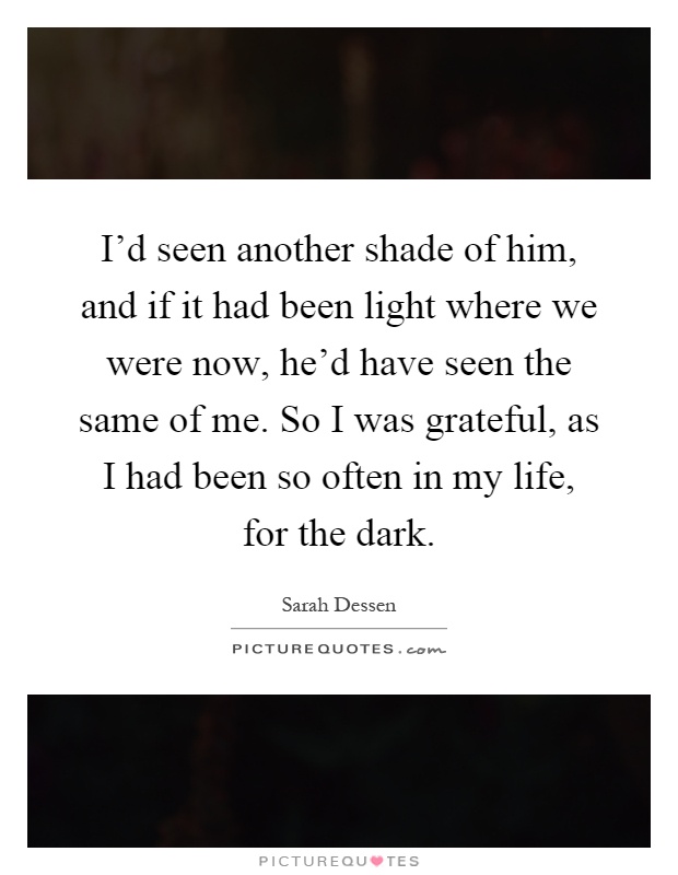 I'd seen another shade of him, and if it had been light where we were now, he'd have seen the same of me. So I was grateful, as I had been so often in my life, for the dark Picture Quote #1