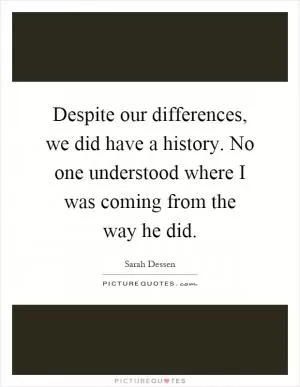 Despite our differences, we did have a history. No one understood where I was coming from the way he did Picture Quote #1