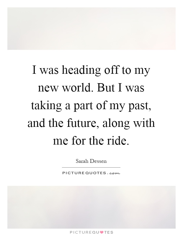 I was heading off to my new world. But I was taking a part of my past, and the future, along with me for the ride Picture Quote #1