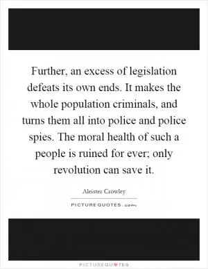 Further, an excess of legislation defeats its own ends. It makes the whole population criminals, and turns them all into police and police spies. The moral health of such a people is ruined for ever; only revolution can save it Picture Quote #1