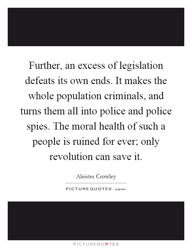 Further, an excess of legislation defeats its own ends. It makes the whole population criminals, and turns them all into police and police spies. The moral health of such a people is ruined for ever; only revolution can save it Picture Quote #1