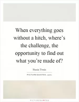 When everything goes without a hitch, where’s the challenge, the opportunity to find out what you’re made of? Picture Quote #1