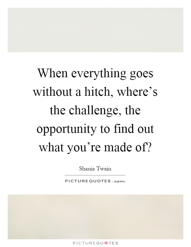 When everything goes without a hitch, where's the challenge, the opportunity to find out what you're made of? Picture Quote #1