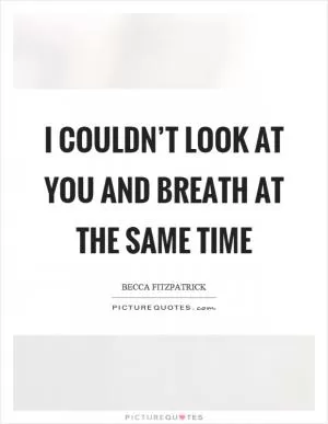 I couldn’t look at you and breath at the same time Picture Quote #1