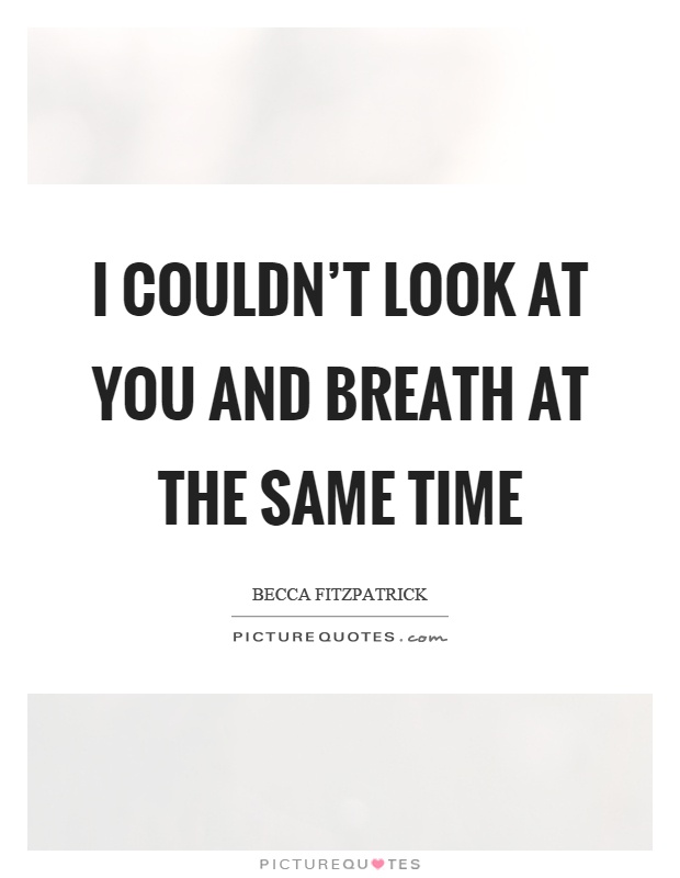 I couldn't look at you and breath at the same time Picture Quote #1