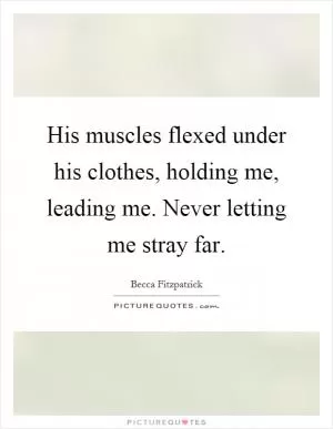His muscles flexed under his clothes, holding me, leading me. Never letting me stray far Picture Quote #1
