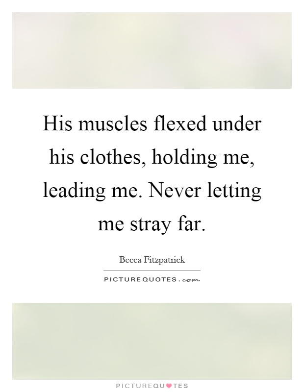 His muscles flexed under his clothes, holding me, leading me. Never letting me stray far Picture Quote #1