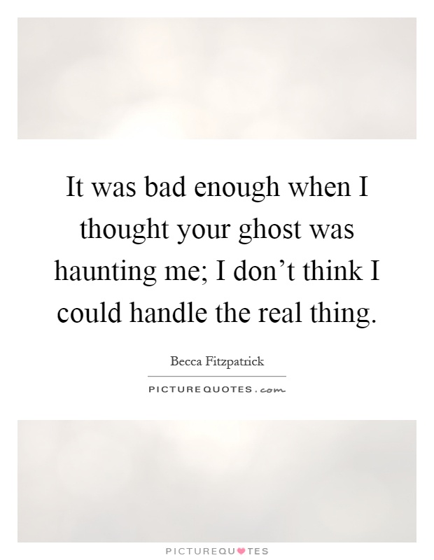 It was bad enough when I thought your ghost was haunting me; I don't think I could handle the real thing Picture Quote #1