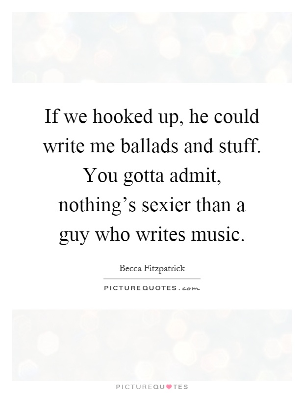 If we hooked up, he could write me ballads and stuff. You gotta admit, nothing's sexier than a guy who writes music Picture Quote #1