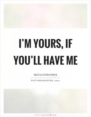 I’m yours, if you’ll have me Picture Quote #1