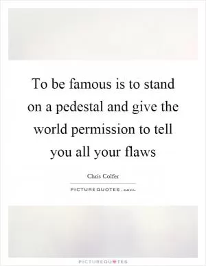 To be famous is to stand on a pedestal and give the world permission to tell you all your flaws Picture Quote #1
