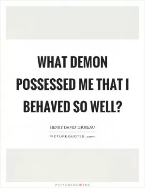What demon possessed me that I behaved so well? Picture Quote #1